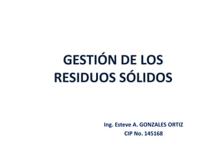 GESTIÓN DE LOS
RESIDUOS SÓLIDOS
Ing. Esteve A. GONZALES ORTIZ
CIP No. 145168
 