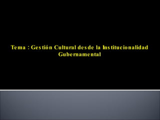 Tema : Gestión Cultural desde la Institucionalidad Gubernamental 
