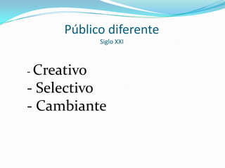 Público diferente
             Siglo XXI



- Creativo
- Selectivo
- Cambiante
 