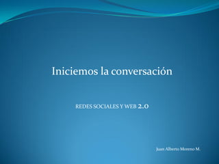 Iniciemos la conversación


    REDES SOCIALES Y WEB 2.0




                               Juan Alberto Moreno M.
 