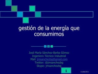 19/07/2011 1 gestión de la energía que consumimos José María Sánchez-Barba Gómez Ingeniero Técnico Industrial Mail: jmsanchezbg@gmail.com Twitter: @jmsanchezbg Skype: jmsanchezbg 