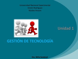 GESTIÓN DE TECNOLOGÍA
Unidad 1
Universidad Nacional Experimental
Simón Rodríguez
Núcleo Araure
Dra. Mirla Sandoval
 