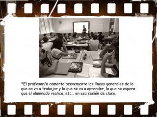 *El profesor/a comenta brevemente las líneas generales de lo
que se va a trabajar y lo que se va a aprender, lo que se espera
que el alumnado realice, etc… en esa sesión de clase.
 