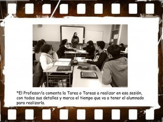 *El Profesor/a comenta la Tarea o Tareas a realizar en esa sesión,
con todos sus detalles y marca el tiempo que va a tener el alumnado
para realizarla.
 