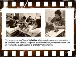 *Si se propone una Tarea Individual, el alumnado permanece concentrado
en su tarea y en silencio. Se podrá escuchar música, utilizando cascos con
un volumen bajo, sólo cuando el profesor/a lo autorice.
 