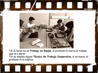 *Si la tarea es un Trabajo en Equipo, el profesor/a marca el tiempo
que va a durar.
*Si se emplea alguna Técnica de Trabajo Cooperativo, si es nueva, el
profesor/a la explica.
 
