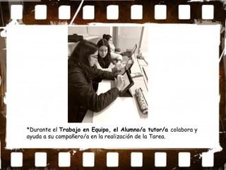 *Durante el Trabajo en Equipo, el Alumno/a tutor/a colabora y
ayuda a su compañero/a en la realización de la Tarea.
 