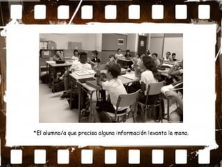 *El alumno/a que precisa alguna información levanta la mano.
 