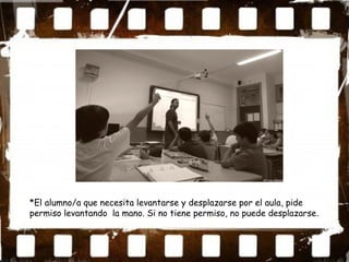 *El alumno/a que necesita levantarse y desplazarse por el aula, pide
permiso levantando la mano. Si no tiene permiso, no puede desplazarse.
 