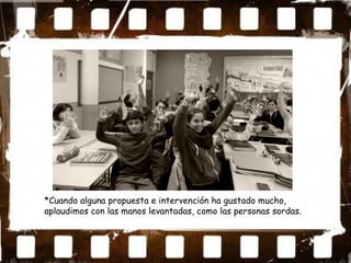 *Cuando alguna propuesta e intervención ha gustado mucho,
aplaudimos con las manos levantadas, como las personas sordas.
 