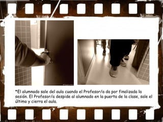 *El alumnado sale del aula cuando el Profesor/a da por finalizada la
sesión. El Profesor/a despide al alumnado en la puerta de la clase, sale el
último y cierra el aula.
 