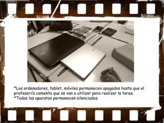 *Los ordenadores, tablet, móviles permanecen apagados hasta que el
profesor/a comenta que se van a utilizar para realizar la tarea.
*Todos los aparatos permanecen silenciados.
 