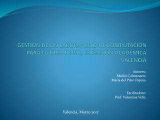 Autores:
Meilin Colmenares
María del Pilar Ospina
Facilitadora:
Prof. Valentina Veliz
Valencia, Marzo 2017
 