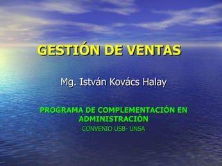 GESTIÓN DE VENTAS  Mg. István Kovács Halay PROGRAMA DE COMPLEMENTACIÓN EN ADMINISTRACIÓN CONVENIO USB- UNSA 