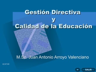 Gestión Directiva
                       y
           Calidad de la Educación




           M.Sc. Juan Antonio Arroyo Valenciano
02/07/09


                                         >   SALIR
 