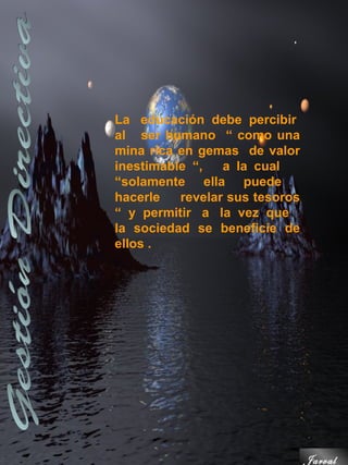 La educación debe percibir
al ser humano “ como una
mina rica en gemas de valor
inestimable “,   a la cual
“solamente ella puede
hacerle   revelar sus tesoros
“ y permitir a la vez que
la sociedad se beneficie de
ellos .




                                Jarval
 