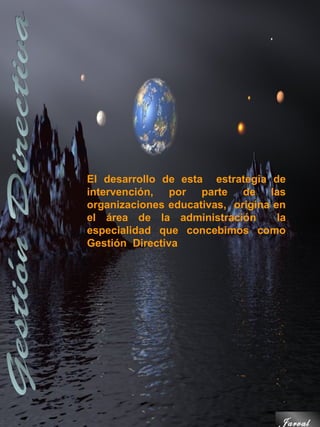El desarrollo de esta estrategia de
intervención, por parte de las
organizaciones educativas, origina en
el área de la administración        la
especialidad que concebimos como
Gestión Directiva




                                    Jarval
 