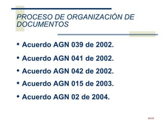 Acuerdo AGN 039 de 2002. Acuerdo AGN 041 de 2002.  Acuerdo AGN 042 de 2002.  Acuerdo AGN 015 de 2003.  Acuerdo AGN 02 de 2004.  PROCESO DE ORGANIZACIÓN DE DOCUMENTOS 