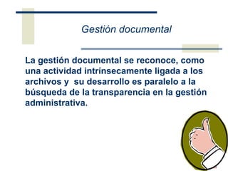 La gestión documental  se  reconoce,   como una actividad intrínsecamente ligada a los archivos y  su desarrollo  e s   paralelo a la búsqueda de la transparencia en la gestión administrativa . Gestión documental 