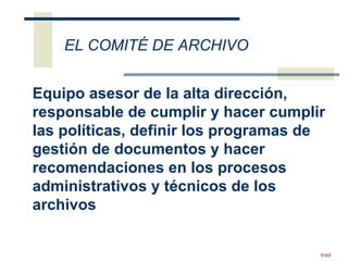 EL COMITÉ DE ARCHIVO Equipo asesor de la alta dirección, responsable de cumplir y hacer cumplir las políticas, definir los programas de gestión de documentos y hacer recomendaciones en los procesos administrativos y técnicos de los archivos 
