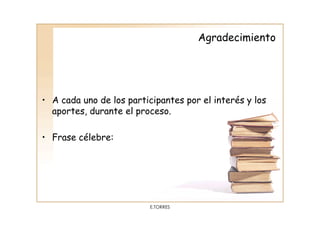 Agradecimiento




• A cada uno de los participantes por el interés y los
  aportes, durante el proceso.

• Frase célebre:




                          E.TORRES
 