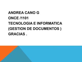 ANDREA CANO G
ONCE /1101
TECNOLOGIA E INFORMATICA
(GESTION DE DOCUMENTOS )
GRACIAS .
 