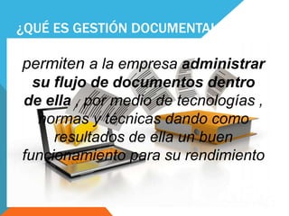 ¿QUÉ ES GESTIÓN DOCUMENTAL ?
permiten a la empresa administrar
su flujo de documentos dentro
de ella , por medio de tecnologías ,
normas y técnicas dando como
resultados de ella un buen
funcionamiento para su rendimiento
 