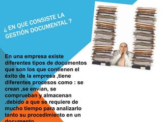 En una empresa existe
diferentes tipos de documentos
que son los que contienen el
éxito de la empresa ,tiene
diferentes procesos como : se
crean ,se envían, se
comprueban y almacenan
.debido a que se requiere de
mucho tiempo para analizarlo
tanto su procedimiento en un
 