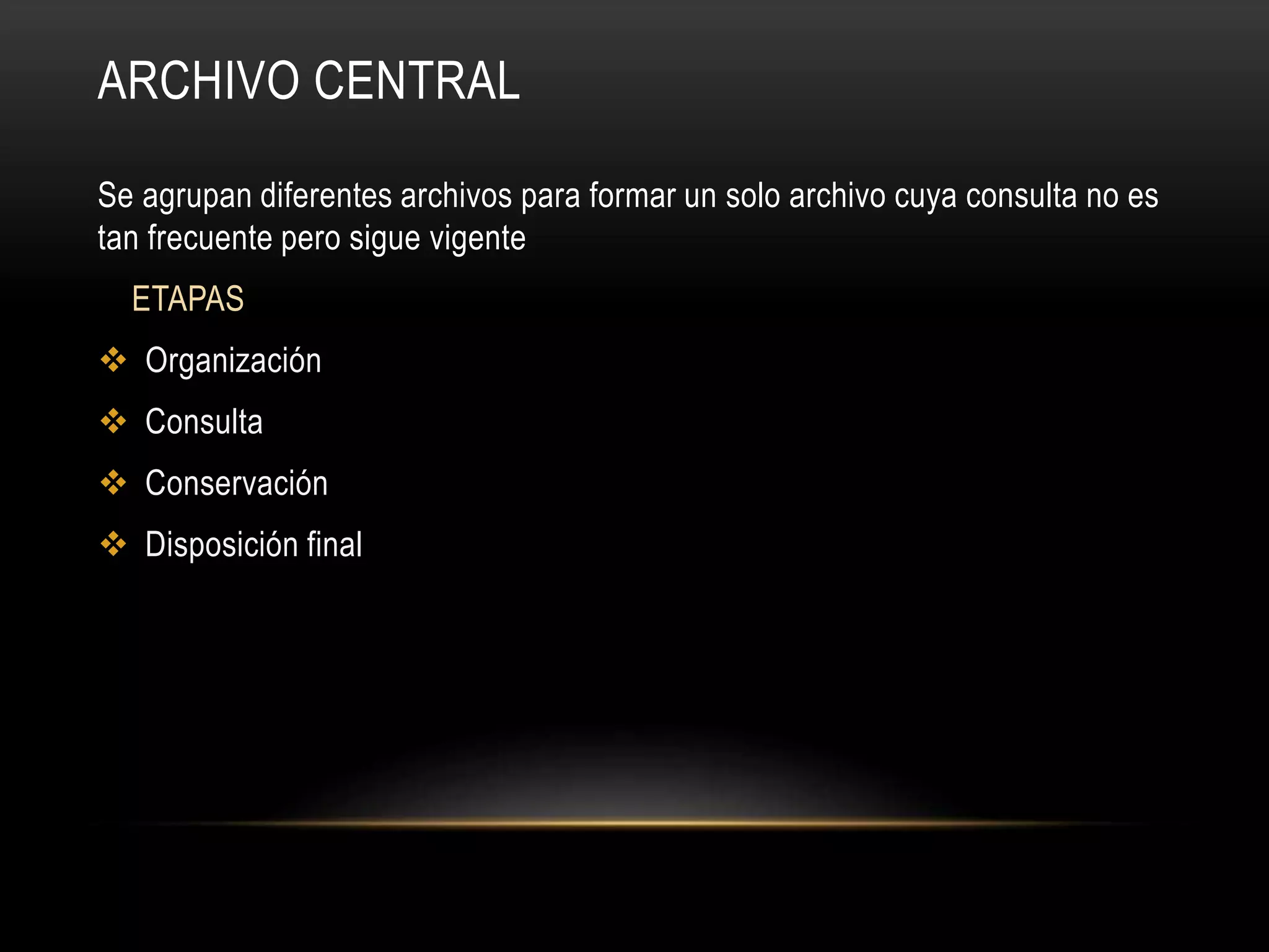 ARCHIVO CENTRAL
Se agrupan diferentes archivos para formar un solo archivo cuya consulta no es
tan frecuente pero sigue vigente
ETAPAS
Organización
Consulta
Conservación
Disposición final