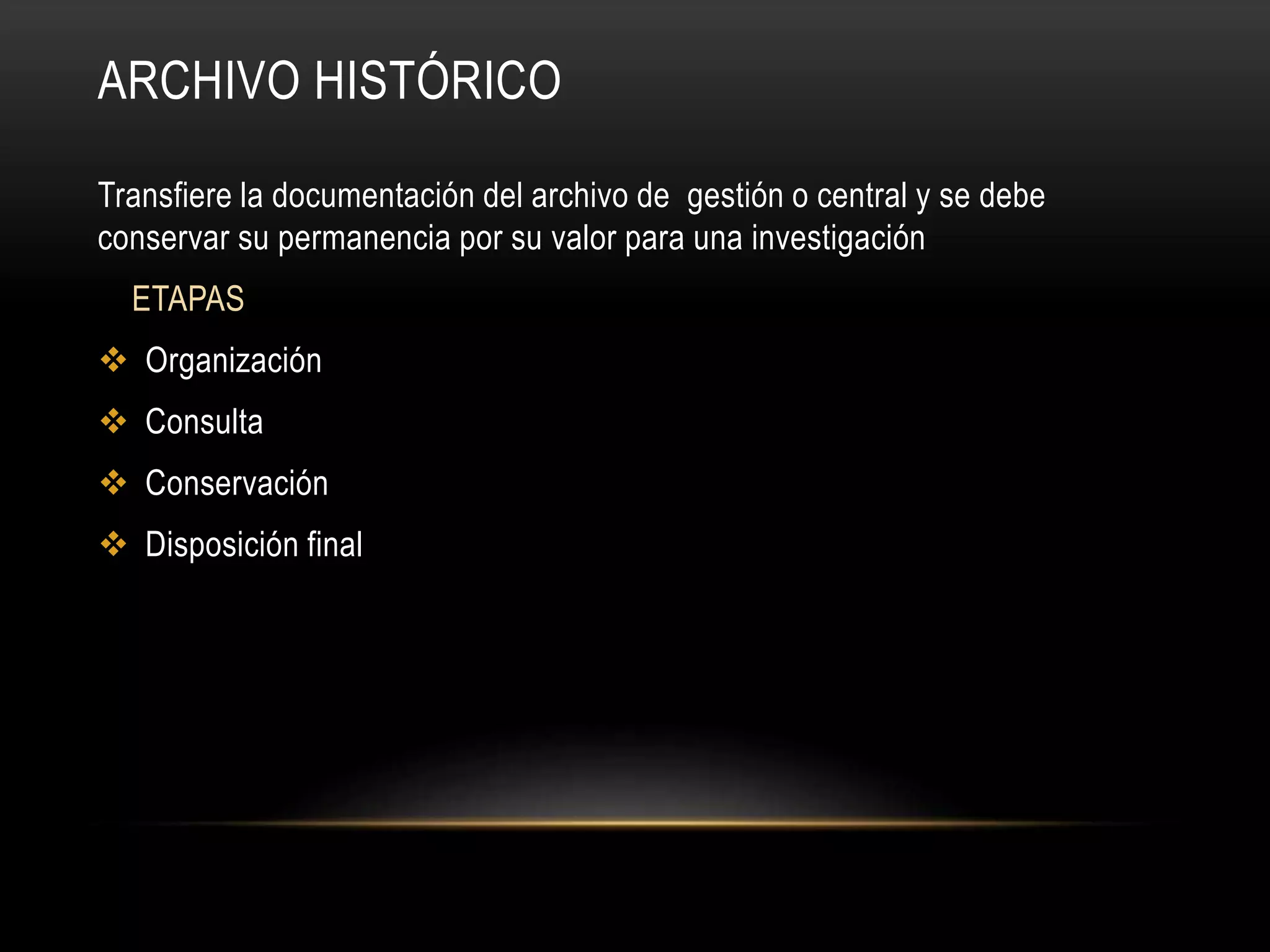 ARCHIVO HISTÓRICO
Transfiere la documentación del archivo de gestión o central y se debe
conservar su permanencia por su valor para una investigación
ETAPAS
Organización
Consulta
Conservación
Disposición final