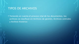 TIPOS DE ARCHIVOS
• Teniendo en cuenta el proceso vital de los documentos, los
archivos se clasifican en Archivos de gestión, Archivos centrales
y Archivo histórico
 