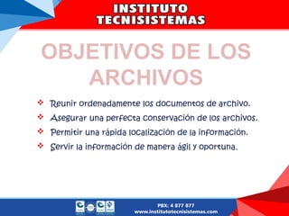 OBJETIVOS DE LOS
ARCHIVOS
 Reunir ordenadamente los documentos de archivo.
 Asegurar una perfecta conservación de los archivos.
 Permitir una rápida localización de la información.
 Servir la información de manera ágil y oportuna.
 