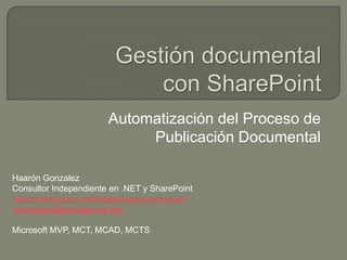 Automatización del Proceso de
                            Publicación Documental

Haarón Gonzalez
Consultor Independiente en .NET y SharePoint
http://msmvps.com/blogs/haarongonzalez
haarongo@prodigy.net.mx

Microsoft MVP, MCT, MCAD, MCTS
 