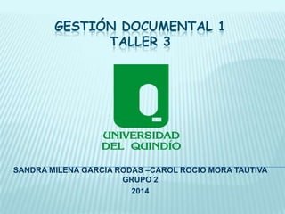 GESTIÓN DOCUMENTAL 1
TALLER 3
SANDRA MILENA GARCIA RODAS –CAROL ROCIO MORA TAUTIVA
GRUPO 2
2014
 