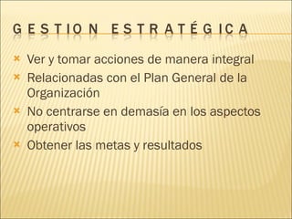 Ver y tomar acciones de manera integral Relacionadas con el Plan General de la Organización No centrarse en demasía en los aspectos operativos Obtener las metas y resultados 