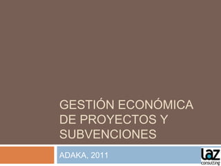 GESTIÓN ECONÓMICA
DE PROYECTOS Y
SUBVENCIONES
ADAKA, 2011
 