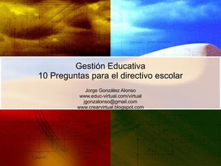 Gestión Educativa 10 Preguntas para el directivo escolar Jorge González Alonso www.educ-virtual.com/virtual [email_address] www.crearvirtual.blogspot.com 