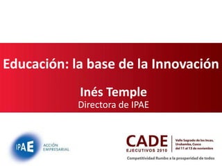 Educación: la base de la Innovación
Inés Temple
Directora de IPAE
 