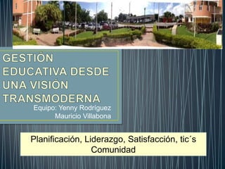 Equipo: Yenny Rodríguez
      Mauricio Villabona


Planificación, Liderazgo, Satisfacción, tic´s
                 Comunidad
 