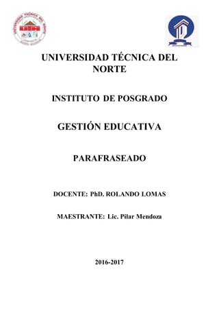 UNIVERSIDAD TÉCNICA DEL
NORTE
INSTITUTO DE POSGRADO
GESTIÓN EDUCATIVA
PARAFRASEADO
DOCENTE: PhD. ROLANDO LOMAS
MAESTRANTE: Lic. Pilar Mendoza
2016-2017
 