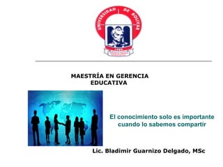 El conocimiento solo es importante
cuando lo sabemos compartir
Lic. Bladimir Guarnizo Delgado, MSc
MAESTRÍA EN GERENCIA
EDUCATIVA
 