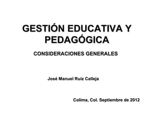 GESTIÓN EDUCATIVA Y
PEDAGÓGICA
CONSIDERACIONES GENERALES

José Manuel Ruiz Calleja

Colima, Col. Septiembre de 2012

 