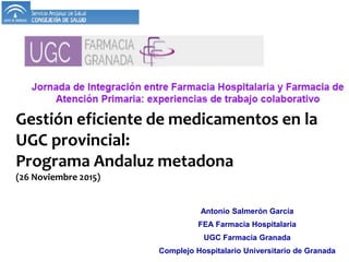 Gestión eficiente de medicamentos en la
UGC provincial:
Programa Andaluz metadona
(26 Noviembre 2015)
Antonio Salmerón García
FEA Farmacia Hospitalaria
UGC Farmacia Granada
Complejo Hospitalario Universitario de Granada
 