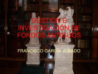 GESTIÓN E INVESTIGACIÓN DE FONDOS ANTIGUOS FRANCISCO GARCÍA   JURADO 