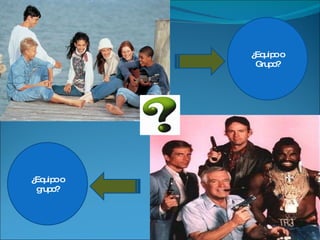 ¿Equipo o Grupo? ¿Equipo o grupo? 