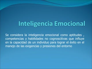 Se considera la inteligencia emocional como aptitudes , competencias y habilidades no cognoscitivas que influye en la capacidad de un individuo para lograr el éxito en el manejo de las exigencias y presiones del entorno 
