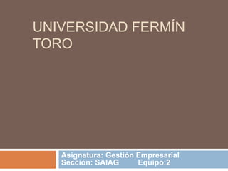 UNIVERSIDAD FERMÍN
TORO
Asignatura: Gestión Empresarial
Sección: SAIAG Equipo:2
 