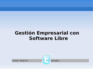 Gestión Empresarial con Software Libre Iveen Duarte @iveen_ 