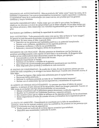 1.2.6a
DESARROLLAR AUTOCONFIANZA - Esta es producto .del "saber como" hacer las cosas, de la
habilidad y experiencia.Los nuevos conocimientos incrementan nuestra capacidad y confianza.
La experiencia viene de la confrontación concosas nuevas, son pruebas que nos generan
confianza y mayor fortaleza.
DECISIÓN INQUEBRANTABLE - Nadie mejor que uno sabe lo que quiere, los deseos y
objetivos, los recursos y elnivel de compromisos que se deben adoptar. No se debe limitar por
las críticas adversas y debe desarrollar una voluntad inquebrantable para lograrlas metas del
plan. ' • :
Los factores que inhiben y debilitan la capacidad de motivación.
BAJA AUTOESTIMA - Toda persona actúa como cree que es. Esto se llama la "auto imagen".
En general es más frecuente encontrarse con personas que subestiman sus
capacidades. En esos casos, el líder o gerente debe:
• Descubrir en las personas sus cualidades positivas y su potencial inexplorado. . .-
• Generar auto confianza, apoyándose en los aspectos positivos.'
• Demostrar confianza y valía en sus posibilidades.
• Estimular y reconocer los logros y éxitosde las personas.
RECUERDO DE LOS FRACASOS - Muchas personas se obsesionan con los fracasos, se
paralizan psicológicamente y esto supone un serio freno a la motivación. El dirigente debe
mediar en sus colaboradores estas situaciones cuando las ubique, por ejemplo:
• Comunicarle su punto de vista acerca del fracaso.
• Restarle importancia al fracaso.
• Enfatizar en los éxitos y virtudes de la persona.
• Aprovechar las oportunidades para gratificarle moralmente por sus éxitos.
• Estar dispuesto para ayudarle y orientarle en todo momento.
EL EXCESO DE CONFORMIDAD - Se puede dar el caso, de que la persona piense que sus
metas han sido cumplidas y su entrega a las tareas disminuya. Cuando esta situación ocurra, el
líder debe:
• Evaluar los logros y fijar metas más ambiciosaspara el equipo humano.
• Reconocer éxitos anteriores.
• Reforzar la confianza personal, se trata de un "desfallecimiento temporal."
• Revisar con el colaborador las nuevas expectativas y necesidades de superación.
EL HABITO DE PENSAR NEGATIVAMENTE - La persona que tiene el hábito de pensar
O
negativo, ve siempre el lado obscuro de las situaciones y tiene una imagen pesimista. Cuando un
líder tenga en su equipo este tipo de personalidades, es conveniente:
• Señalar a la persona que el pesimismo genera situaciones y actitudes negativas.
• Resaltar en la persona sus cualidades positivas y aspectos exitosos.
• Dar incentivo para que su visión se enfoque en los aspectos positivos de las situaciones.
« Restar importancia al hecho cíe cometer errores y el beneficio de la experiencia para el
futuro.
LA FALTA DE AMBICIÓN - Generalmente se manifiesta por la falta de necesidades a
'satisfacer, tanto las de carácter material como las cualitativas. Se presenta en las personas que
tienen un horizonte muy bajo de expectativas.
• Nadie puede ser motivado sí no tiene alguna necesidad que satisfacer.
• Descubrir esas necesidades y estimular la acción.
•
r
40
 