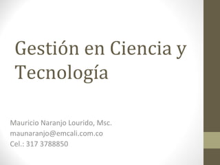 Gestión en Ciencia y
 Tecnología

Mauricio Naranjo Lourido, Msc.
maunaranjo@emcali.com.co
Cel.: 317 3788850
 
